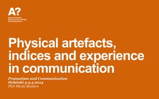 Physical artefacts,
indices and experience
in communication
Pramatism and Communication
Helsinki 3-5.5.2014
PhD Merja Bauters
 