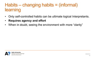 Habits – changing habits = (informal)
learning
• Only self-controlled habits can be ultimate logical Interpretants.
• Requires agency and effort
• When in doubt, seeing the environment with more “clarity”
6/6/2014
19
 