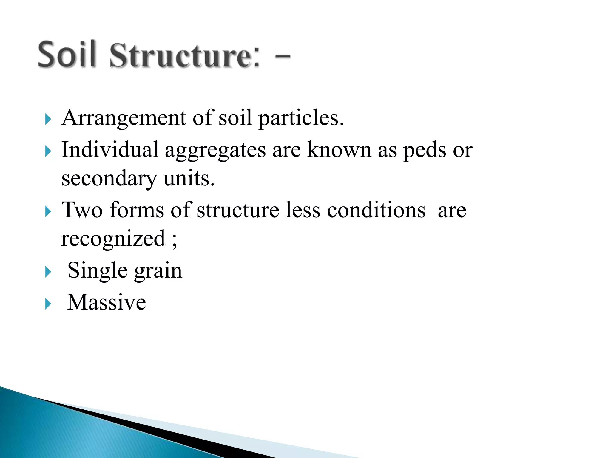  Arrangement of soil particles.
 Individual aggregates are known as peds or
secondary units.
 Two forms of structure less conditions are
recognized ;
 Single grain
 Massive
 