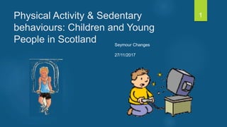 Physical Activity & Sedentary
behaviours: Children and Young
People in Scotland
1
Seymour Changes
27/11/2017
 
