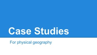 Case Studies 
For physical geography 
 