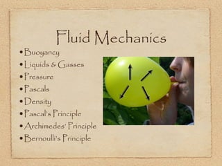 Fluid Mechanics
•Buoyancy
•Liquids & Gasses
•Pressure
•Pascals
•Density
•Pascal’s Principle
•Archimedes’ Principle
•Bernoulli’s Principle
 