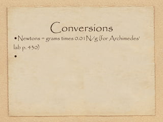 Conversions
•Newtons = grams times 0.01N/g (for Archimedes’
lab p. 430)
•
 