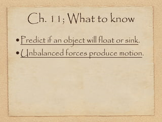 Ch. 11; What to know
•Predict if an object will float or sink.
•Unbalanced forces produce motion.
 