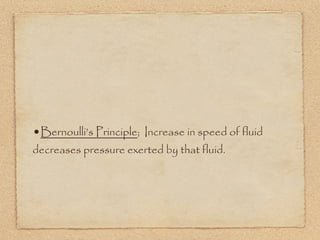 •Bernoulli’s Principle; Increase in speed of fluid
decreases pressure exerted by that fluid.
 