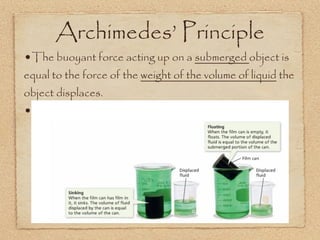 Archimedes’ Principle
•The buoyant force acting up on a submerged object is
equal to the force of the weight of the volume of liquid the
object displaces.
•
 