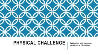 PHYSICAL CHALLENGE Evaluating and planning
my Physical Challenge
 