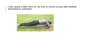I also spend a little more on my time at school occupy play football,
basketball or volleyball.
 