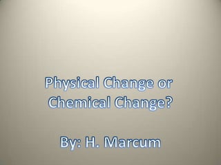 Physical Change or  Chemical Change? By: H. Marcum 
