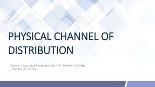 PHYSICAL CHANNEL OF
DISTRIBUTION
Vijyata | Assistant Professor | Ranchi Women’s College
| Ranchi University
 
