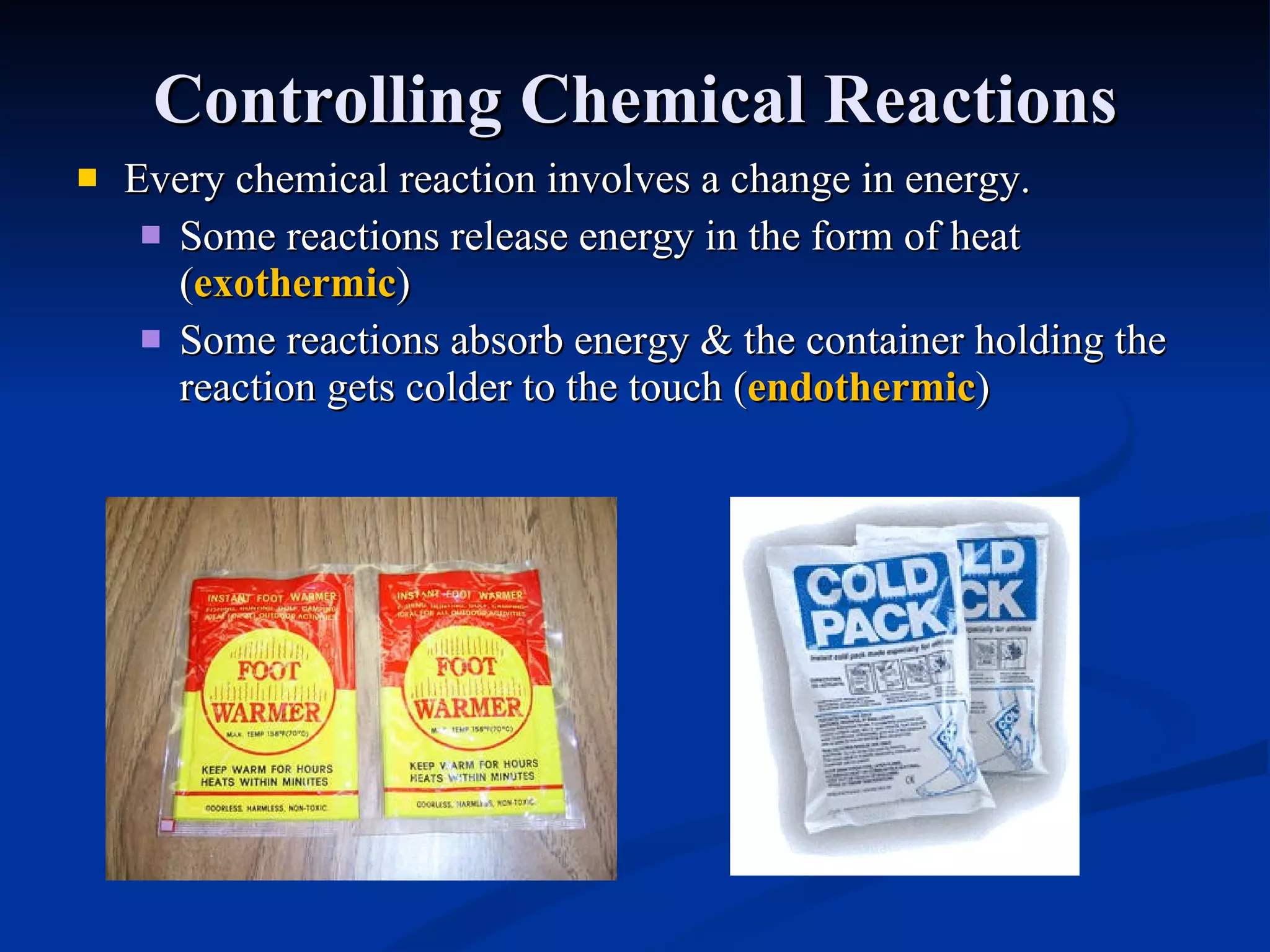 Controlling Chemical Reactions Every chemical reaction involves a change in energy. Some reactions release energy in the form of heat ( exothermic ) Some reactions absorb energy & the container holding the reaction gets colder to the touch ( endothermic ) 