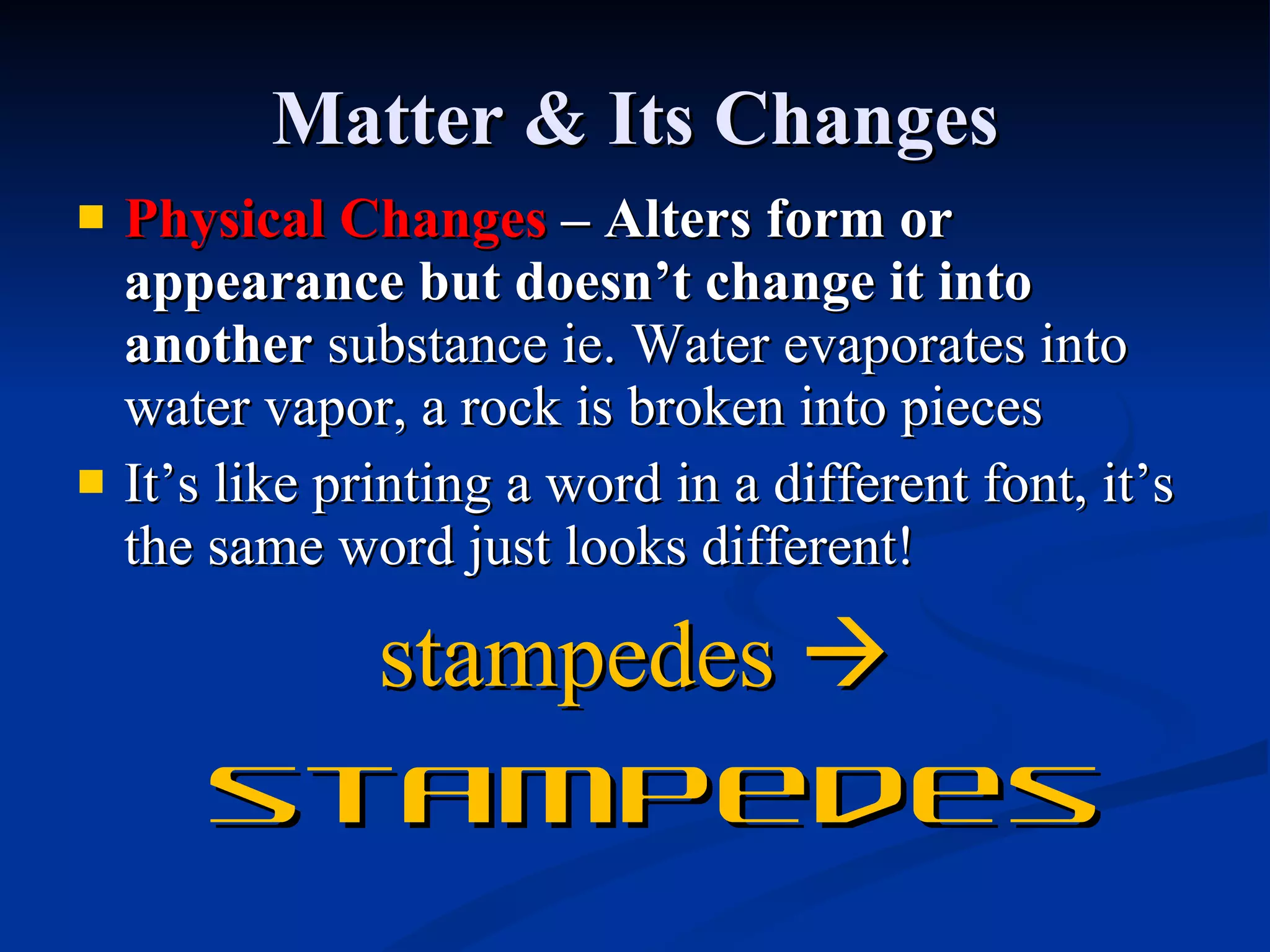 Matter & Its Changes Physical Changes  – Alters form or appearance but doesn’t change it into another  substance ie. Water evaporates into water vapor, a rock is broken into pieces It’s like printing a word in a different font, it’s the same word just looks different! stampedes     stampedes 