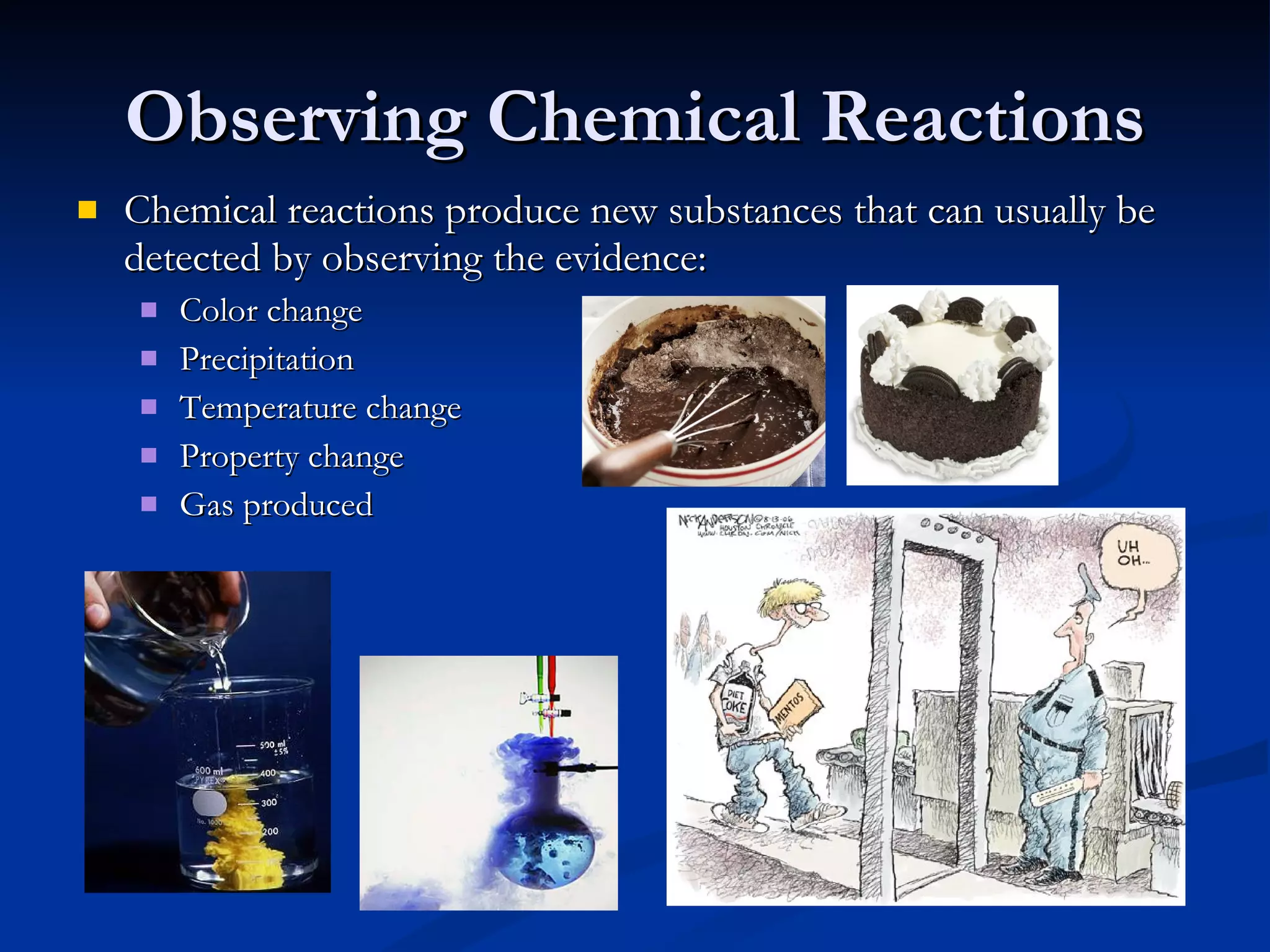 Observing Chemical Reactions Chemical reactions produce new substances that can usually be detected by observing the evidence: Color change Precipitation Temperature change Property change Gas produced 