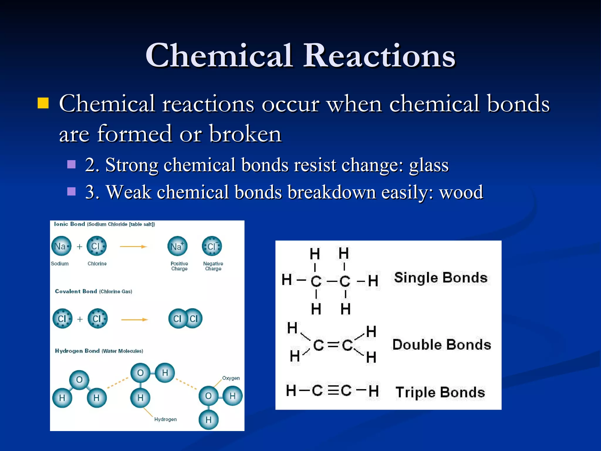 Chemical Reactions Chemical reactions occur when chemical bonds are formed or broken 2. Strong chemical bonds resist change: glass 3. Weak chemical bonds breakdown easily: wood 