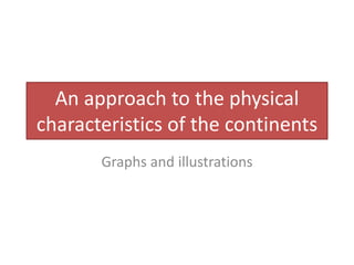 An approach to the physical
characteristics of the continents
Graphs and illustrations
 