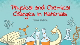 Physical and Chemical
Changes in Materials
VHINA L. BAUTISTA
 