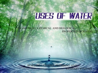 THE PHYSICAL, CHEMICAL AND BIOLOGICAL
                             PROPERTIES OF WATER




      BUILDING UTILITIES: PLUMBING AND
                                SANITARY SYSTEMS
 
