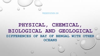 PHYSICAL, CHEMICAL,
BIOLOGICAL AND GEOLOGICAL
DIFFERENCES OF BAY OF BENGAL WITH OTHER
OCEANS
PRESENTATION ON
 