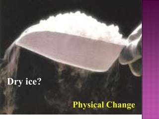 Dry ice? 
 Physical Change 
 