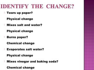  Tears up paper? 
Physical change 
 Mixes salt and water? 
Physical change 
 Burns paper? 
Chemical change 
 Evaporate...