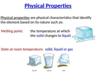 Physical Properties
Physical properties are physical characteristics that identify
the element based on its nature such as:
Melting point: the temperature at which
the solid changes to liquid
State at room temperature: solid, liquid or gas
 