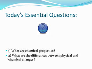 Today’s Essential Questions:




 1) What are chemical properties?
 2) What are the differences between physical and
 chemical changes?
 