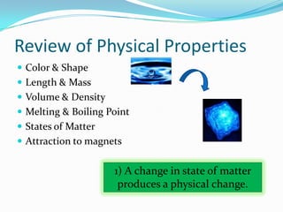 Review of Physical Properties
 Color & Shape
 Length & Mass
 Volume & Density
 Melting & Boiling Point
 States of Matter
 Attraction to magnets


                     1) A change in state of matter
                      produces a physical change.
 