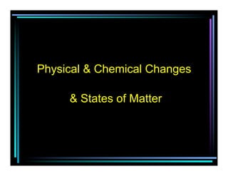 Physical & Chemical Changes

     & States of Matter
 