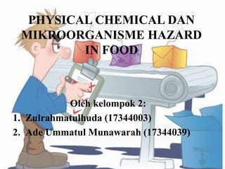 PHYSICAL CHEMICAL DAN
MIKROORGANISME HAZARD
IN FOOD
Oleh kelompok 2:
1. Zulrahmatulhuda (17344003)
2. Ade Ummatul Munawarah (17344039)
 