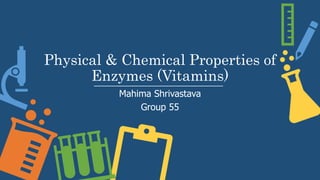 Physical & Chemical Properties of
Enzymes (Vitamins)
Mahima Shrivastava
Group 55
 