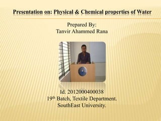 Presentation on: Physical & Chemical properties of Water
Prepared By:
Tanvir Ahammed Rana
Id. 2012000400038
19th Batch, Textile Department.
SouthEast University.
 