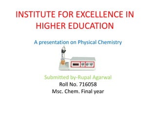 INSTITUTE FOR EXCELLENCE IN
HIGHER EDUCATION
A presentation on Physical Chemistry
Submitted by-Rupal Agarwal
Roll No. 716058
Msc. Chem. Final year
 