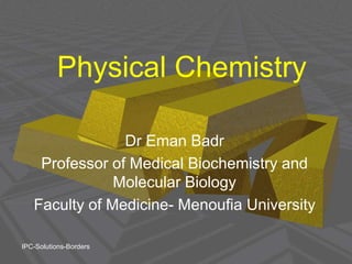 Physical Chemistry
Dr Eman Badr
Professor of Medical Biochemistry and
Molecular Biology
Faculty of Medicine- Menoufia University
IPC-Solutions-Borders
 
