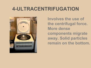 4-ULTRACENTRIFUGATION
Involves the use of
the centrifugal force.
More dense
components migrate
away. Solid particles
remain on the bottom.
 