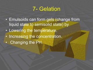 7- Gelation
• Emulsoids can form gels (change from
liquid state to semisolid state) by
• Lowering the temperature.
• Increasing the concentration.
• Changing the PH.
 