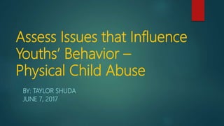 Assess Issues that Influence
Youths’ Behavior –
Physical Child Abuse
BY: TAYLOR SHUDA
JUNE 7, 2017
 