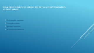 SOLID DRUG SUBSTANCE UNDERGO THE PHYSICAL TRANSFORMATION,
AS GIVEN BELOW
 Polymorphic transition
 Amorphous form
 Hydrate formation
 Crystallization material
 