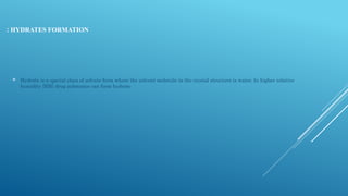 HYDRATES FORMATION
:
 Hydrate is a special class of solvate form where the solvent molecule in the crystal structure is water. In higher relative
humidity [RH] drug substance can form hydrate
 