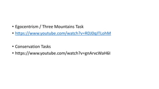 • Egocentrism / Three Mountains Task
• https://www.youtube.com/watch?v=RDJ0qJTLohM
• Conservation Tasks
• https://www.youtube.com/watch?v=gnArvcWaH6I
 