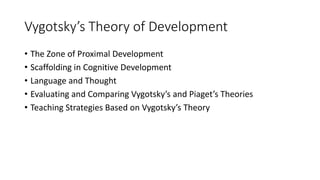 Vygotsky’s Theory of Development
• The Zone of Proximal Development
• Scaffolding in Cognitive Development
• Language and Thought
• Evaluating and Comparing Vygotsky’s and Piaget’s Theories
• Teaching Strategies Based on Vygotsky’s Theory
 