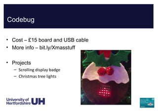 Codebug
• Cost – £15 board and USB cable
• More info – bit.ly/Xmasstuff
• Projects
– Scrolling display badge
– Christmas tree lights
 