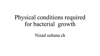 Physical conditions required
for bacterial growth
Nizad sultana ch
 
