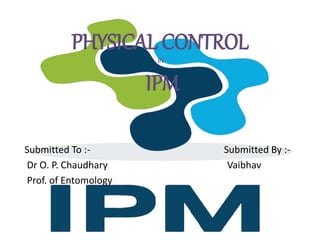 PHYSICAL CONTROL
IN
IPM
Submitted To :- Submitted By :-
Dr O. P. Chaudhary Vaibhav
Prof. of Entomology
 