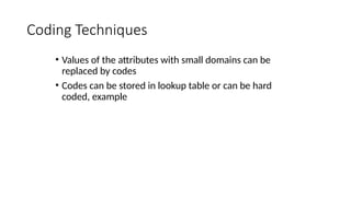 Coding Techniques
• Values of the attributes with small domains can be
replaced by codes
• Codes can be stored in lookup table or can be hard
coded, example
 