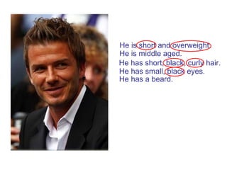 He has small, black eyes.
He has short, black, curly hair.
He is short and overweight.
He is middle aged.
He has a beard.
 