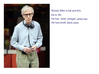 Woody Allen is tall and thin.
He is old.
He has short, straight, white hair.
He has small, black eyes.
 