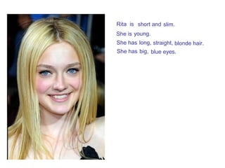 Rita is short and slim.
She is young.
She has long, straight, blonde hair.
She has big, blue eyes.
 