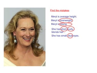 Meryl is average height.
Meryl is overweight.
Meryl is young.
She has short, curly,
blonde hair .
She has small, blue eyes.
Find the mistakes
 
