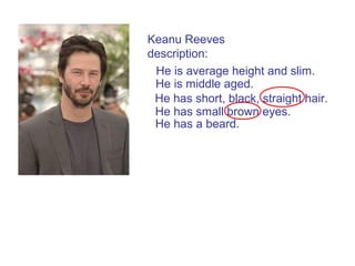 He has small brown eyes.
He has short, black, straight hair.
Keanu Reeves
description:
He is average height and slim.
He is middle aged.
He has a beard.
 