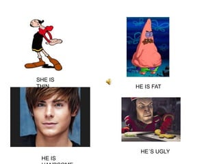 SHE IS
THIN
HE IS
HANDSOME
HE IS FAT
HE´S UGLY